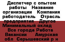 Диспетчер с опытом работы › Название организации ­ Компания-работодатель › Отрасль предприятия ­ Другое › Минимальный оклад ­ 1 - Все города Работа » Вакансии   . Амурская обл.,Серышевский р-н